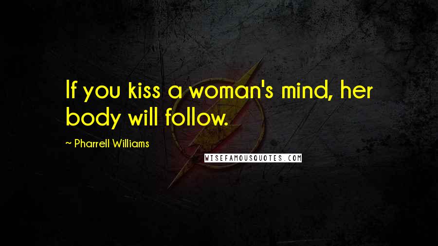 Pharrell Williams Quotes: If you kiss a woman's mind, her body will follow.