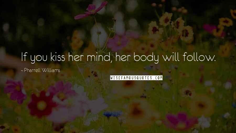 Pharrell Williams Quotes: If you kiss her mind, her body will follow.