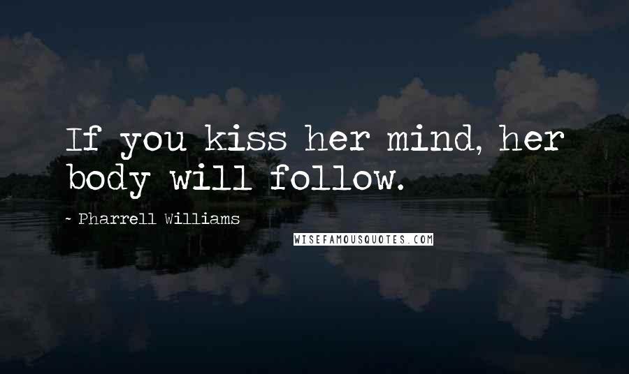 Pharrell Williams Quotes: If you kiss her mind, her body will follow.