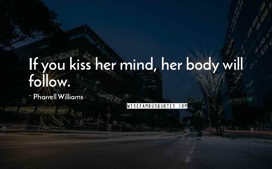 Pharrell Williams Quotes: If you kiss her mind, her body will follow.