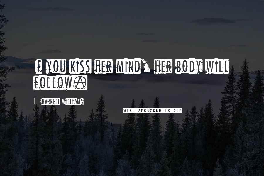 Pharrell Williams Quotes: If you kiss her mind, her body will follow.