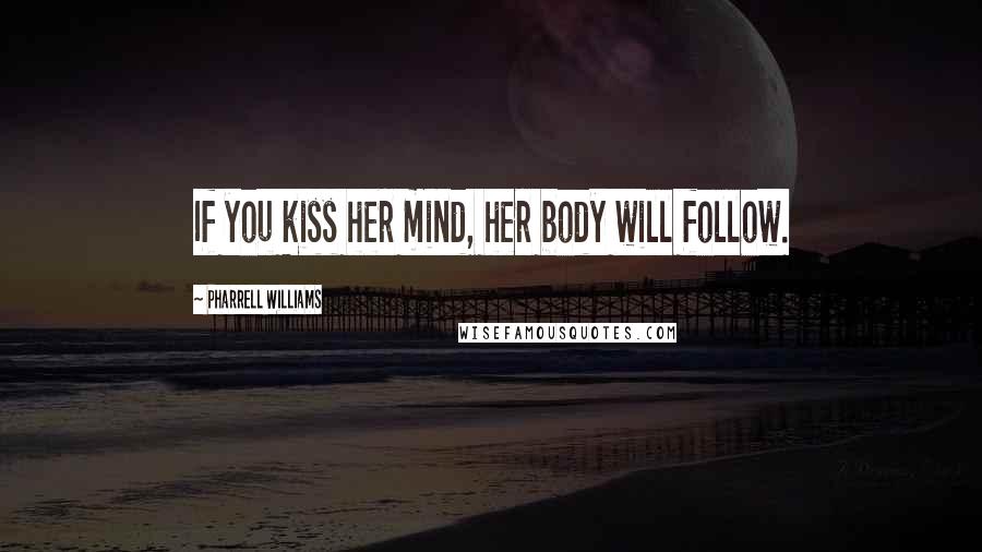 Pharrell Williams Quotes: If you kiss her mind, her body will follow.