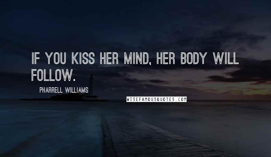 Pharrell Williams Quotes: If you kiss her mind, her body will follow.