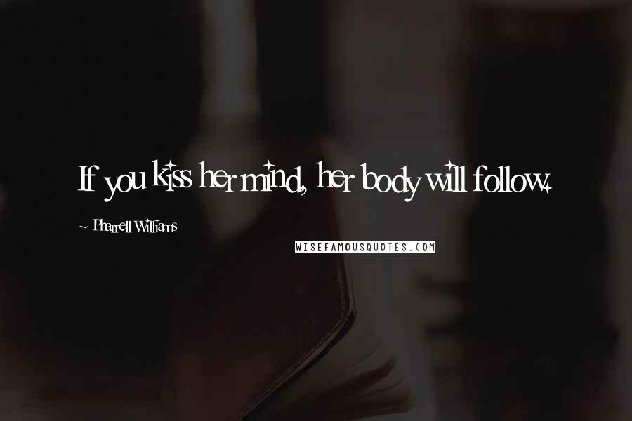Pharrell Williams Quotes: If you kiss her mind, her body will follow.
