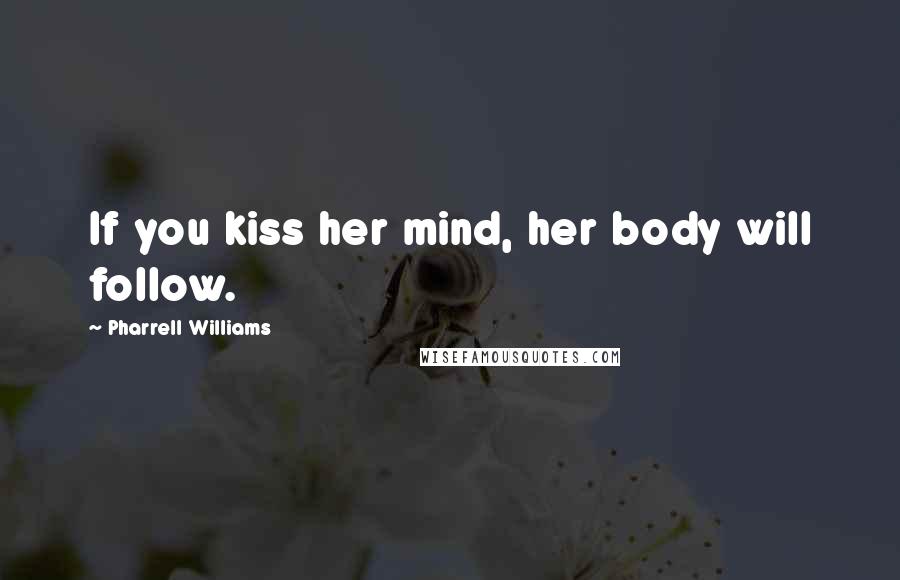 Pharrell Williams Quotes: If you kiss her mind, her body will follow.