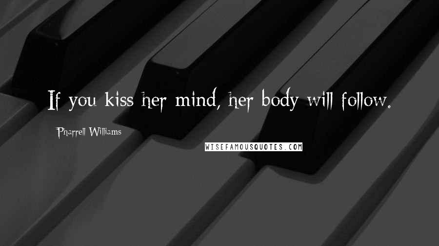 Pharrell Williams Quotes: If you kiss her mind, her body will follow.