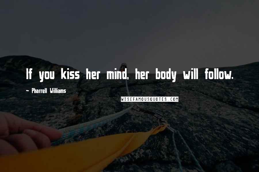 Pharrell Williams Quotes: If you kiss her mind, her body will follow.
