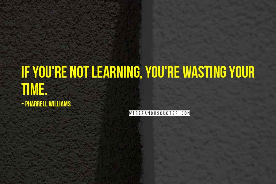 Pharrell Williams Quotes: If you're not learning, you're wasting your time.