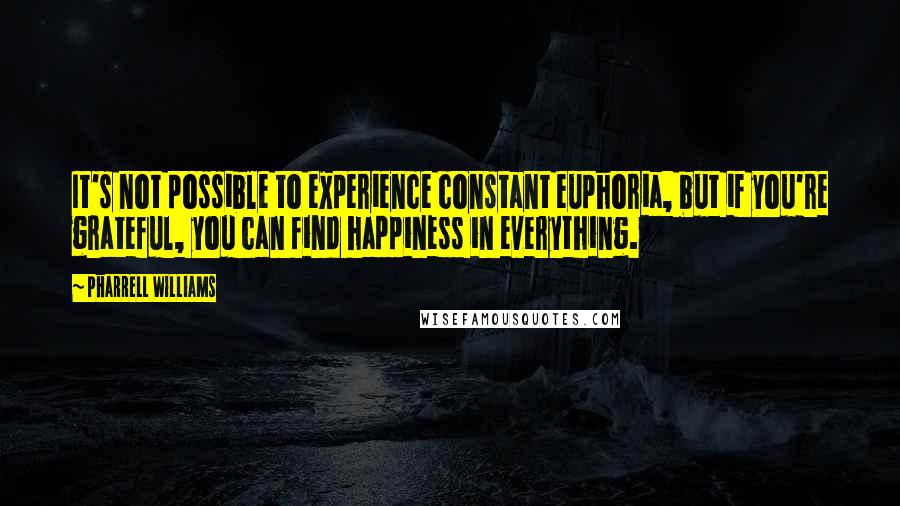 Pharrell Williams Quotes: It's not possible to experience constant euphoria, but if you're grateful, you can find happiness in everything.