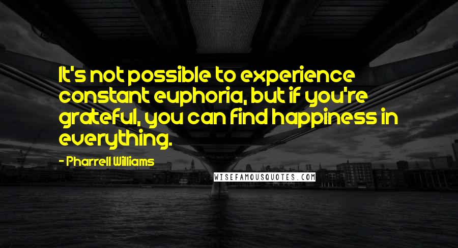 Pharrell Williams Quotes: It's not possible to experience constant euphoria, but if you're grateful, you can find happiness in everything.