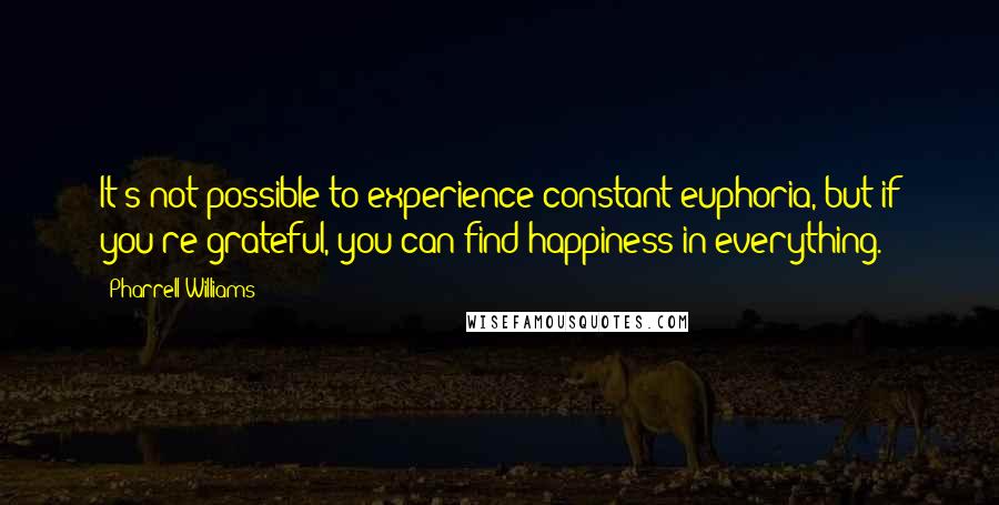 Pharrell Williams Quotes: It's not possible to experience constant euphoria, but if you're grateful, you can find happiness in everything.