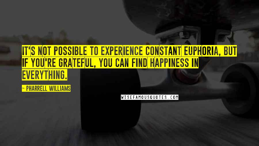 Pharrell Williams Quotes: It's not possible to experience constant euphoria, but if you're grateful, you can find happiness in everything.