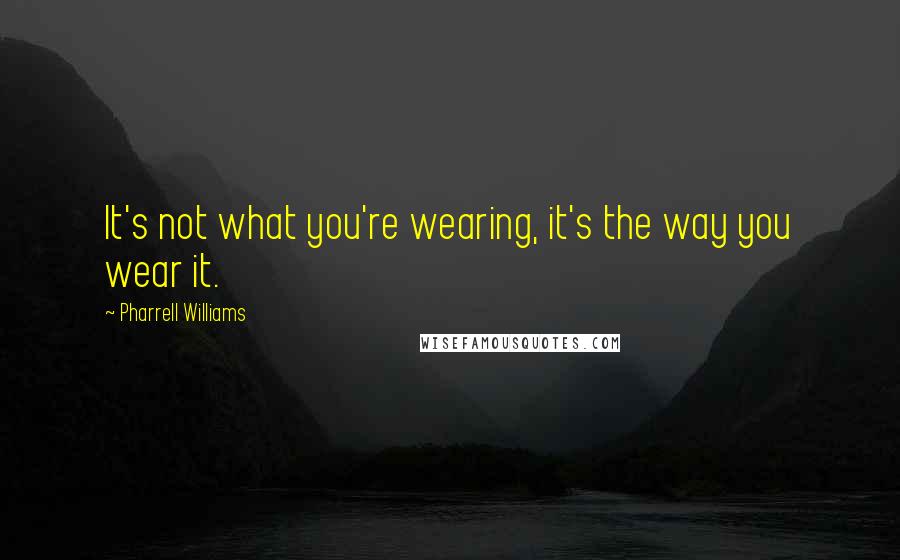 Pharrell Williams Quotes: It's not what you're wearing, it's the way you wear it.