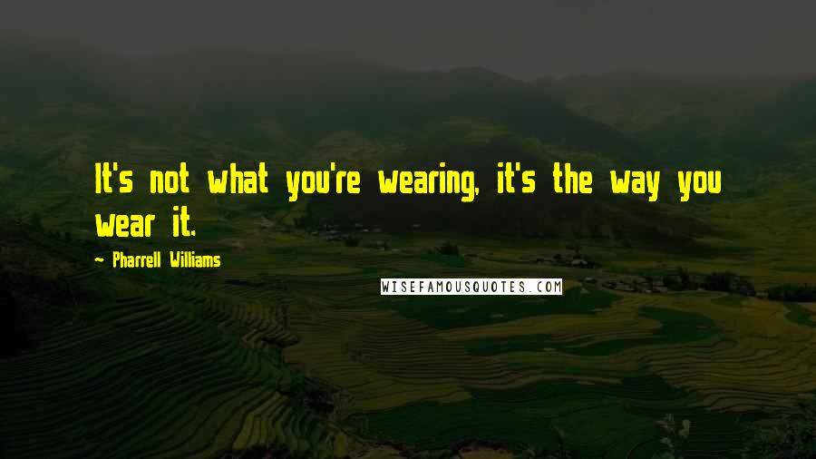 Pharrell Williams Quotes: It's not what you're wearing, it's the way you wear it.