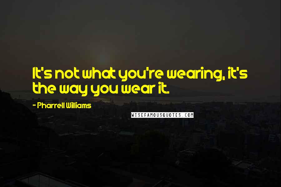 Pharrell Williams Quotes: It's not what you're wearing, it's the way you wear it.
