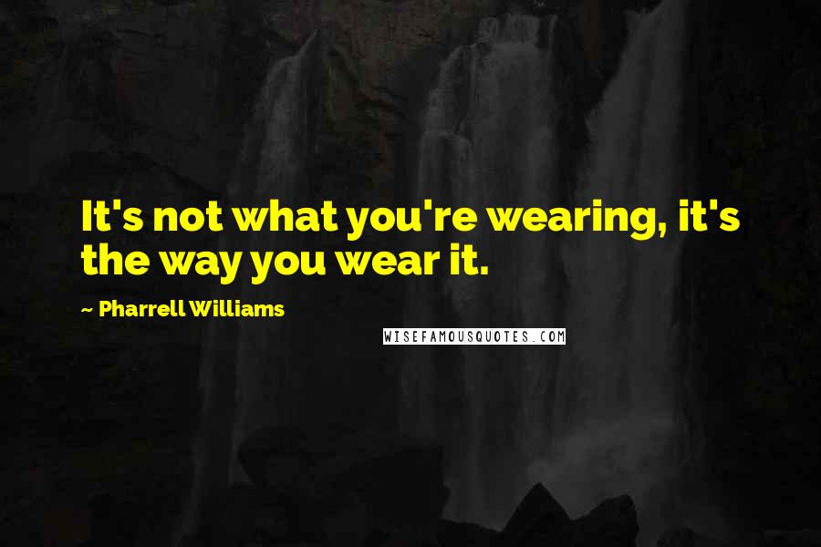 Pharrell Williams Quotes: It's not what you're wearing, it's the way you wear it.