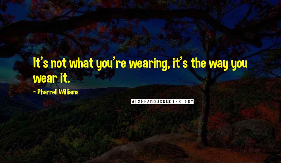 Pharrell Williams Quotes: It's not what you're wearing, it's the way you wear it.