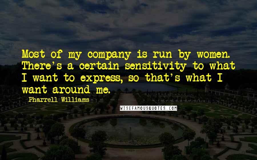 Pharrell Williams Quotes: Most of my company is run by women. There's a certain sensitivity to what I want to express, so that's what I want around me.