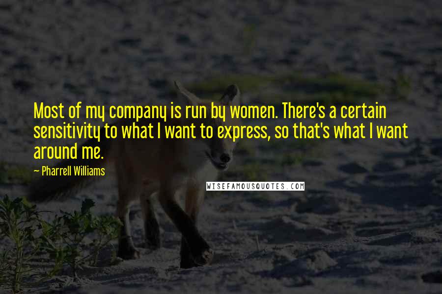 Pharrell Williams Quotes: Most of my company is run by women. There's a certain sensitivity to what I want to express, so that's what I want around me.