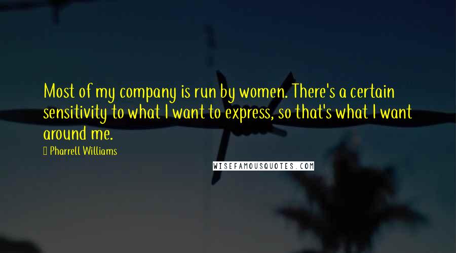 Pharrell Williams Quotes: Most of my company is run by women. There's a certain sensitivity to what I want to express, so that's what I want around me.