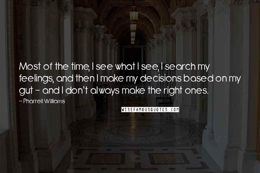 Pharrell Williams Quotes: Most of the time, I see what I see, I search my feelings, and then I make my decisions based on my gut - and I don't always make the right ones.