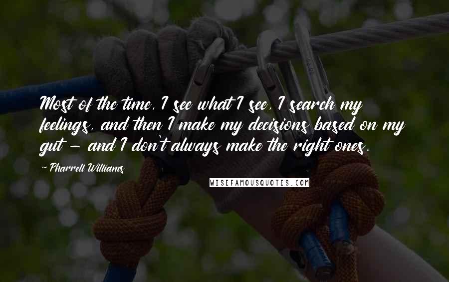 Pharrell Williams Quotes: Most of the time, I see what I see, I search my feelings, and then I make my decisions based on my gut - and I don't always make the right ones.