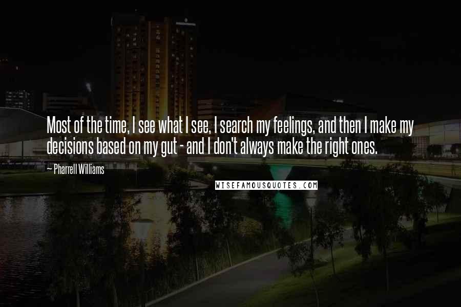 Pharrell Williams Quotes: Most of the time, I see what I see, I search my feelings, and then I make my decisions based on my gut - and I don't always make the right ones.