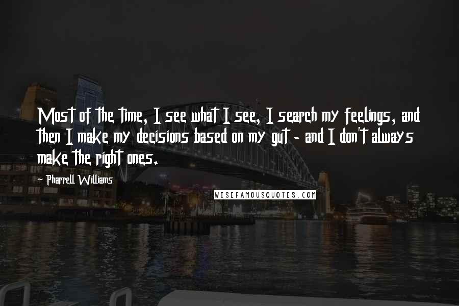 Pharrell Williams Quotes: Most of the time, I see what I see, I search my feelings, and then I make my decisions based on my gut - and I don't always make the right ones.