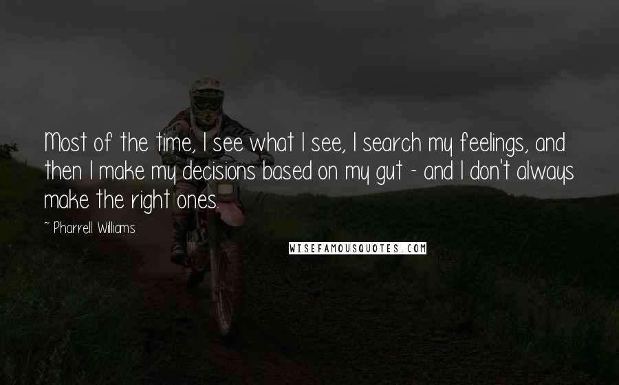 Pharrell Williams Quotes: Most of the time, I see what I see, I search my feelings, and then I make my decisions based on my gut - and I don't always make the right ones.