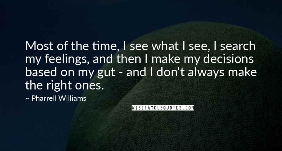 Pharrell Williams Quotes: Most of the time, I see what I see, I search my feelings, and then I make my decisions based on my gut - and I don't always make the right ones.
