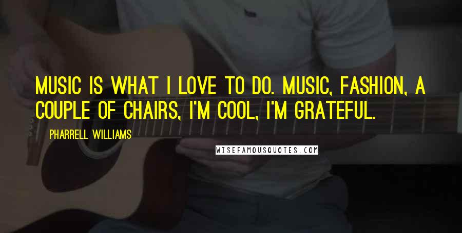 Pharrell Williams Quotes: Music is what I love to do. Music, fashion, a couple of chairs, I'm cool, I'm grateful.