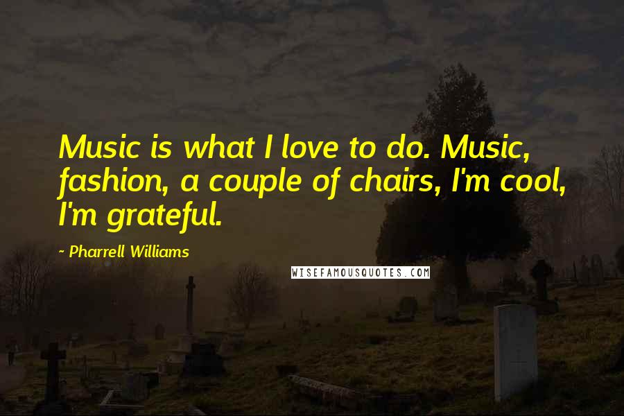 Pharrell Williams Quotes: Music is what I love to do. Music, fashion, a couple of chairs, I'm cool, I'm grateful.