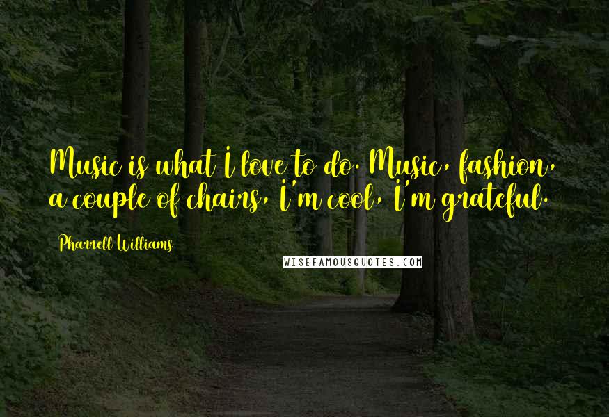 Pharrell Williams Quotes: Music is what I love to do. Music, fashion, a couple of chairs, I'm cool, I'm grateful.