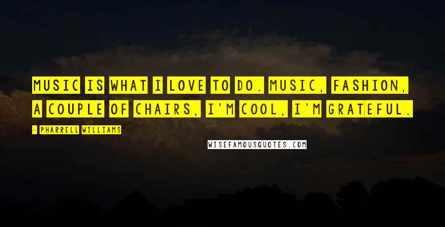 Pharrell Williams Quotes: Music is what I love to do. Music, fashion, a couple of chairs, I'm cool, I'm grateful.