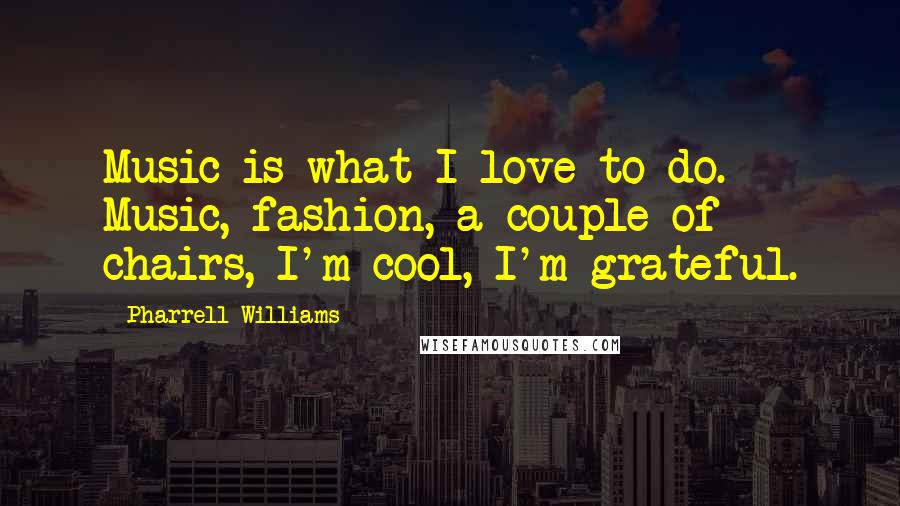 Pharrell Williams Quotes: Music is what I love to do. Music, fashion, a couple of chairs, I'm cool, I'm grateful.
