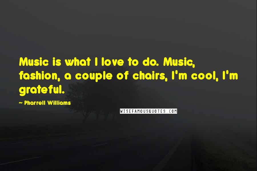 Pharrell Williams Quotes: Music is what I love to do. Music, fashion, a couple of chairs, I'm cool, I'm grateful.