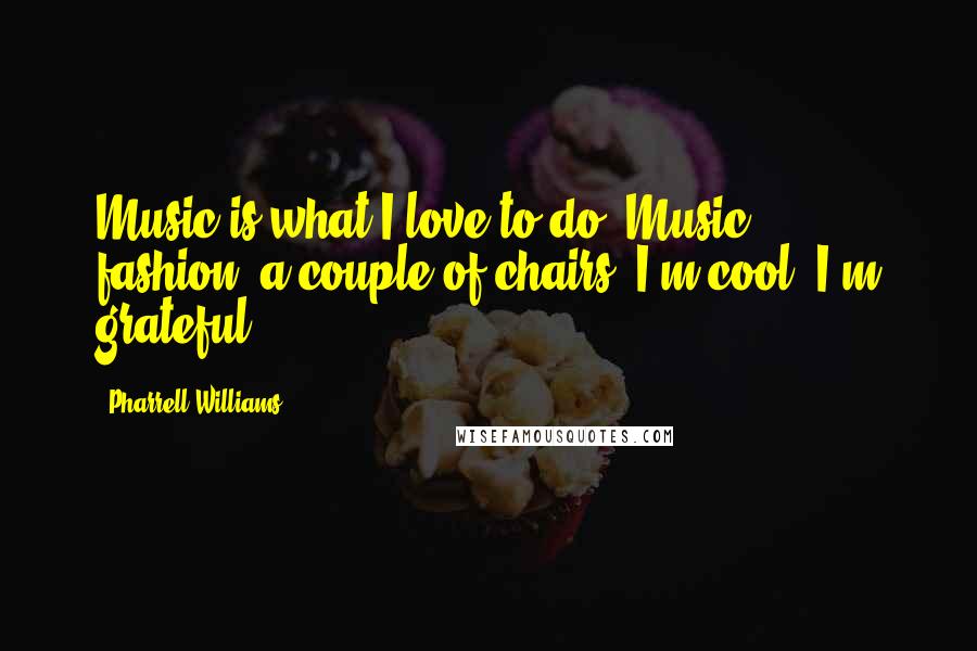 Pharrell Williams Quotes: Music is what I love to do. Music, fashion, a couple of chairs, I'm cool, I'm grateful.