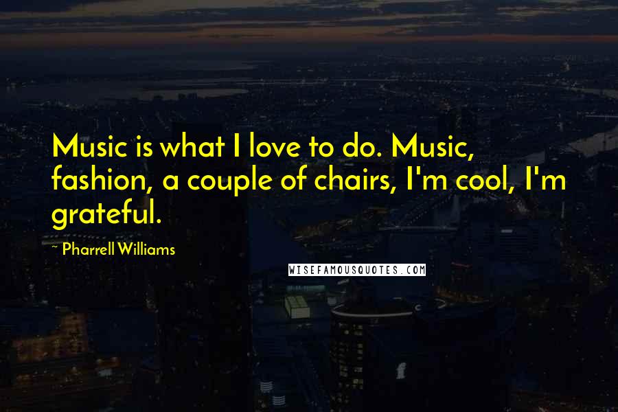 Pharrell Williams Quotes: Music is what I love to do. Music, fashion, a couple of chairs, I'm cool, I'm grateful.