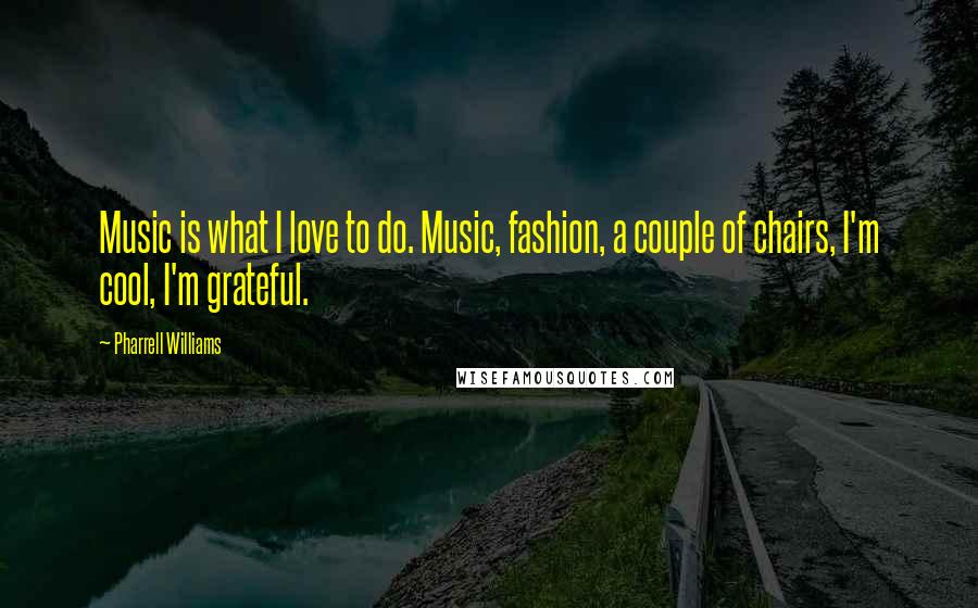 Pharrell Williams Quotes: Music is what I love to do. Music, fashion, a couple of chairs, I'm cool, I'm grateful.