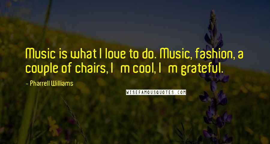 Pharrell Williams Quotes: Music is what I love to do. Music, fashion, a couple of chairs, I'm cool, I'm grateful.