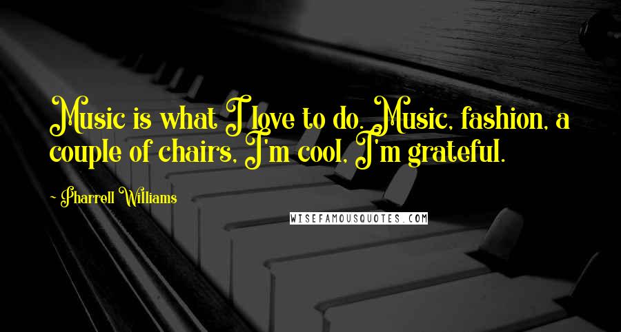 Pharrell Williams Quotes: Music is what I love to do. Music, fashion, a couple of chairs, I'm cool, I'm grateful.