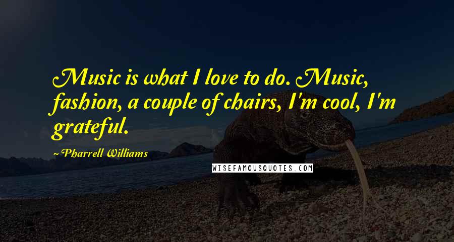 Pharrell Williams Quotes: Music is what I love to do. Music, fashion, a couple of chairs, I'm cool, I'm grateful.