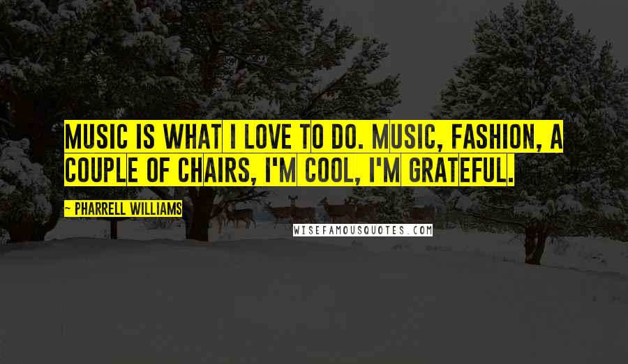 Pharrell Williams Quotes: Music is what I love to do. Music, fashion, a couple of chairs, I'm cool, I'm grateful.