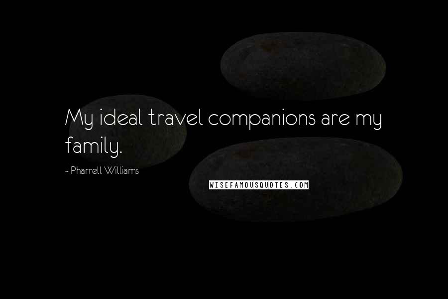 Pharrell Williams Quotes: My ideal travel companions are my family.