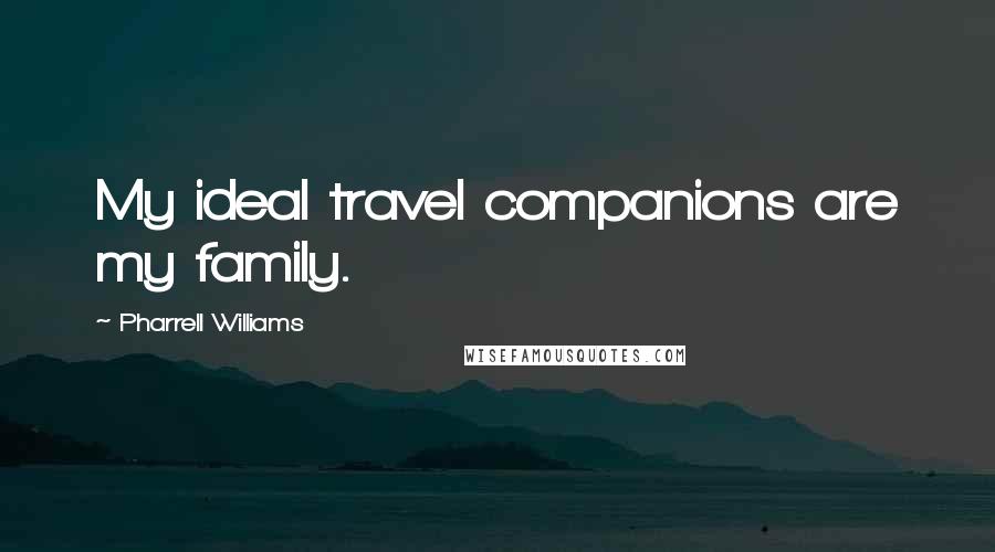 Pharrell Williams Quotes: My ideal travel companions are my family.