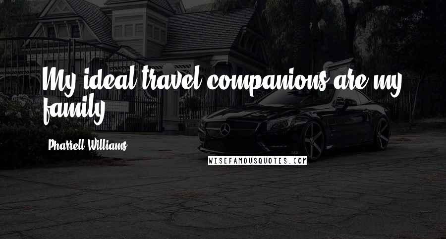 Pharrell Williams Quotes: My ideal travel companions are my family.