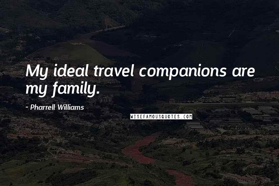 Pharrell Williams Quotes: My ideal travel companions are my family.