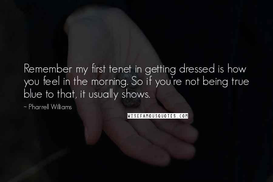 Pharrell Williams Quotes: Remember my first tenet in getting dressed is how you feel in the morning. So if you're not being true blue to that, it usually shows.