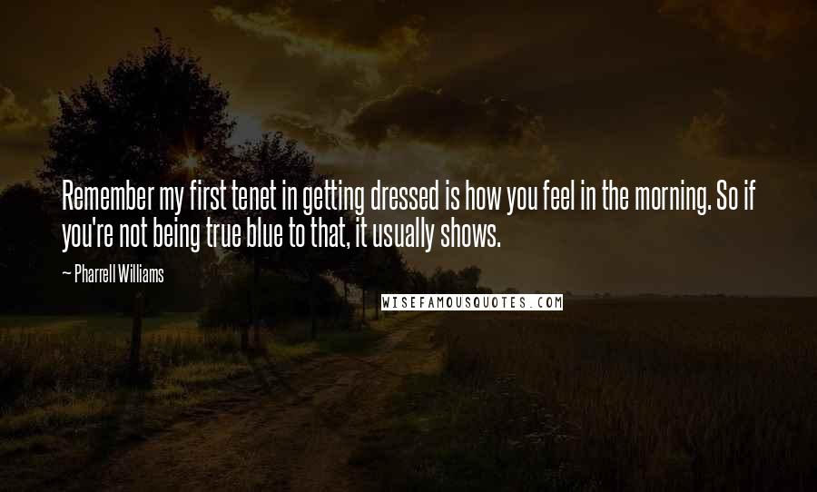 Pharrell Williams Quotes: Remember my first tenet in getting dressed is how you feel in the morning. So if you're not being true blue to that, it usually shows.