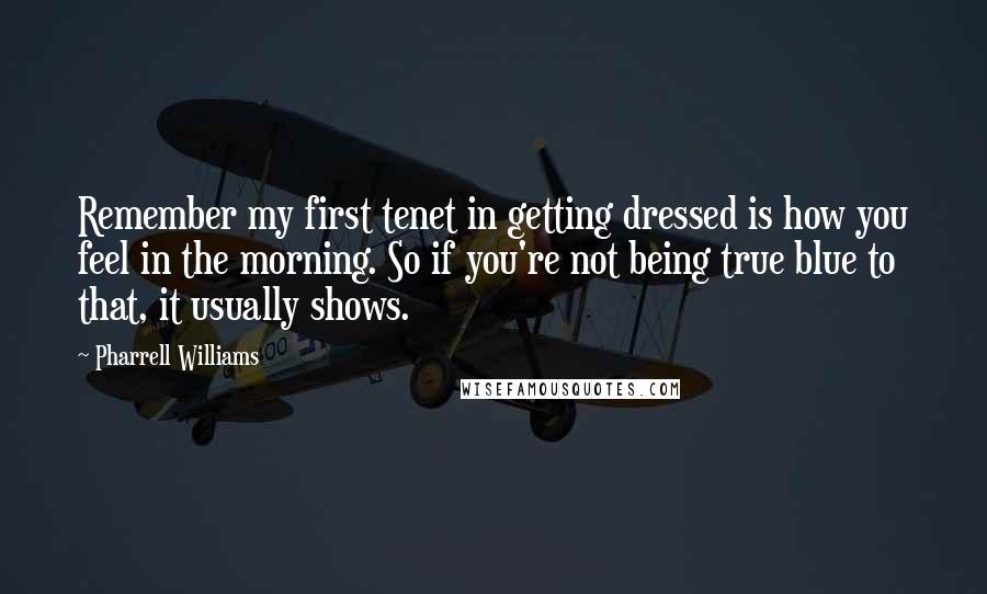 Pharrell Williams Quotes: Remember my first tenet in getting dressed is how you feel in the morning. So if you're not being true blue to that, it usually shows.